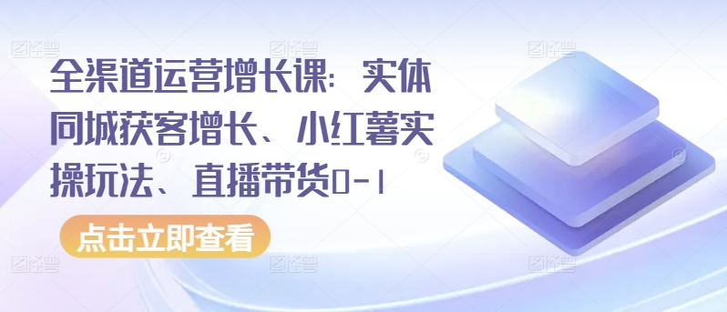 全渠道运营增长课：实体同城获客增长、小红薯实操玩法、直播带货0-1-代码轻学堂