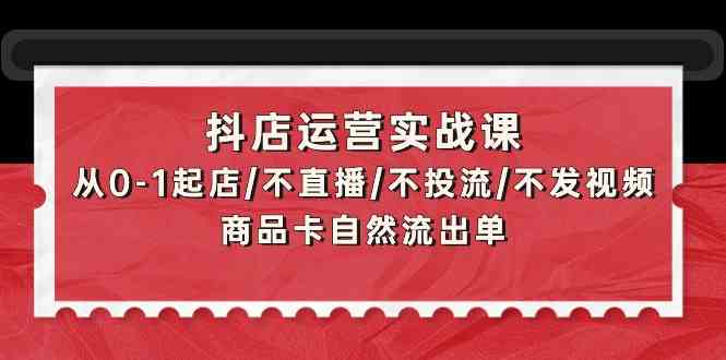 抖店运营实战课：从0-1起店/不直播/不投流/不发视频/商品卡自然流出单-代码轻学堂