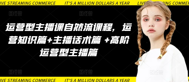运营型主播课自然流课程，运营知识篇+主播话术篇 +高阶运营型主播篇-代码轻学堂
