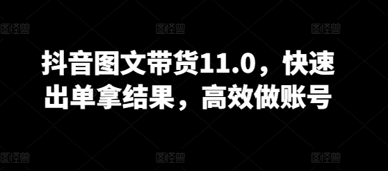 抖音图文带货11.0,快速出单拿结果,高效做账号-代码轻学堂
