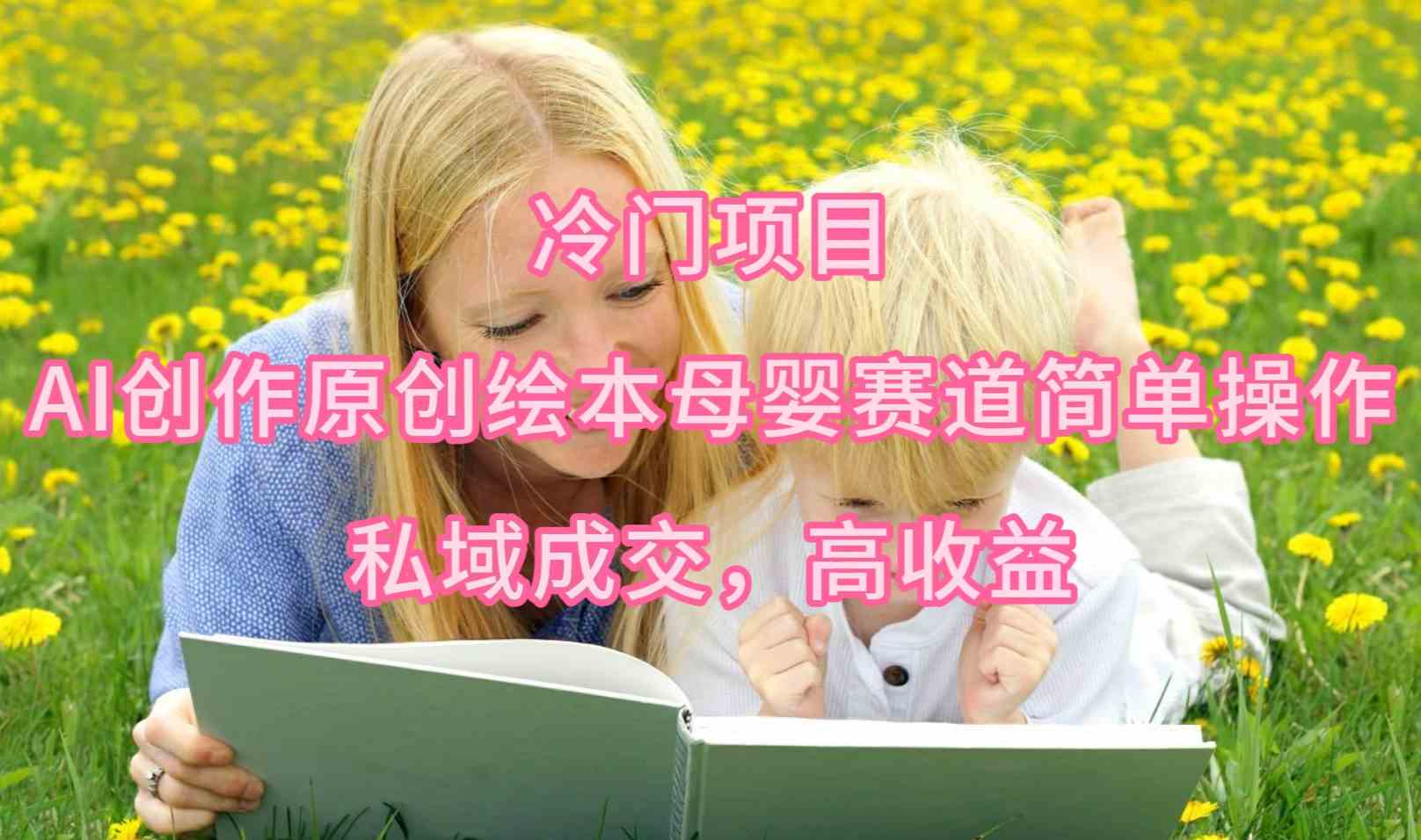 （9726期）冷门项目，AI创作原创绘本母婴赛道简单操作，私域成交，高收益-代码轻学堂