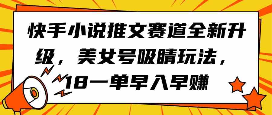 （9776期）快手小说推文赛道全新升级，美女号吸睛玩法，18一单早入早赚-代码轻学堂
