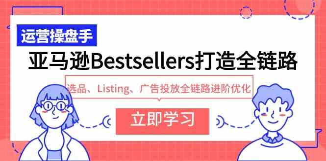 (9801期)亚马逊Bestsellers打造全链路,选品、Listing、广告投放全链路进阶优化-代码轻学堂