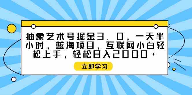 （9711期）抽象艺术号掘金3.0，一天半小时 ，蓝海项目， 互联网小白轻松上手，轻松…-代码轻学堂