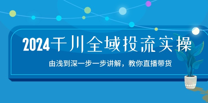 2024千川全域投流精品实操：由谈到深一步一步讲解，教你直播带货（15节）-代码轻学堂