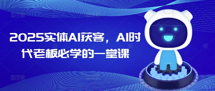 2025实体AI获客，AI时代老板必学的一堂课-代码轻学堂