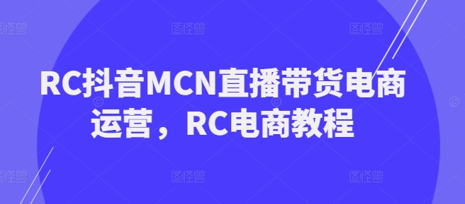 RC抖音MCN直播带货电商运营，RC电商教程-代码轻学堂