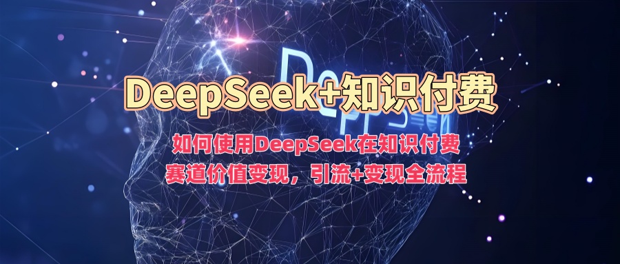 如何使用DeepSeek在知识付费赛道价值变现，引流+变现全流程-代码轻学堂