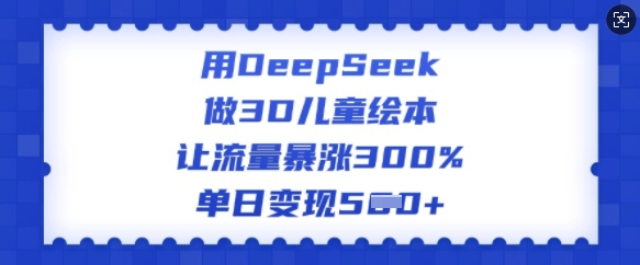 用DeepSeek做3D儿童绘本，让流量暴涨300%，单日变现多张-代码轻学堂