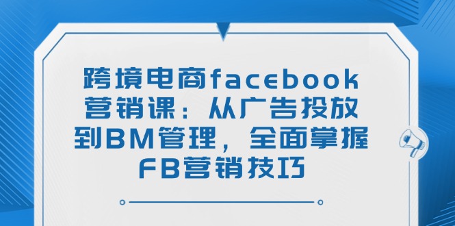 (14314期)跨境电商facebook营销课:从广告投放到BM管理,全面掌握FB营销技巧-代码轻学堂