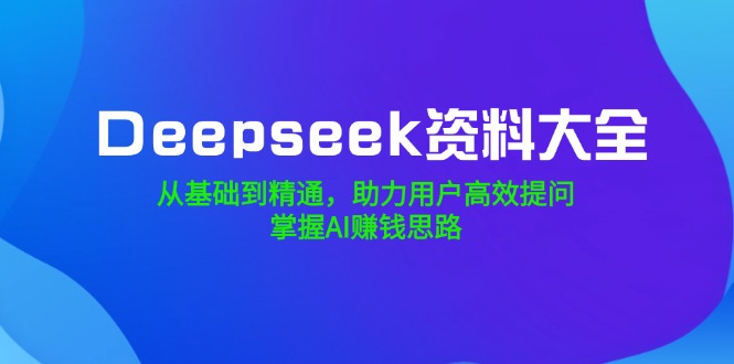 （14331期）Deepseek资料大全，从基础到精通，助力用户高效提问，掌握AI赚钱思路-代码轻学堂