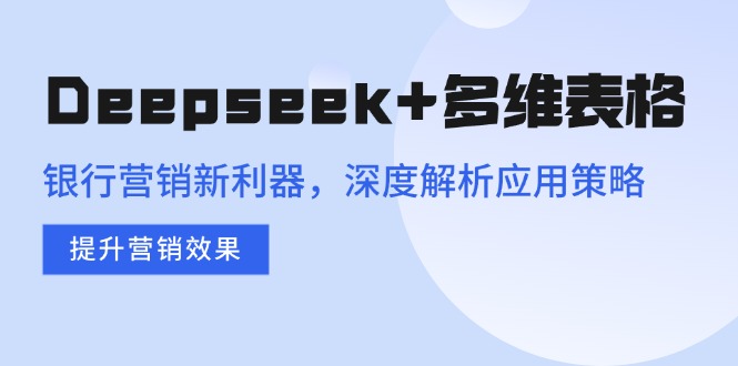 （14280期）Deepseek+多维表格，银行营销新利器，深度解析应用策略，提升营销效果-代码轻学堂