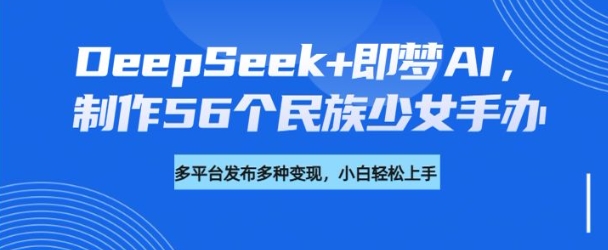 DeepSeek+即梦AI，制作56个民族少女手办，附详细教程+变现方向-代码轻学堂