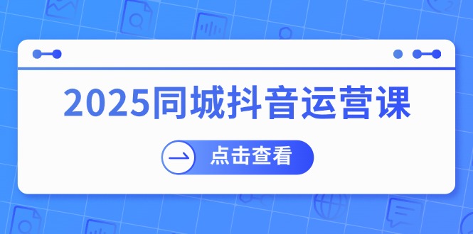 （14286期）2025同城抖音运营课：涵盖实体店盈利，团购好处，助商家获取流量-代码轻学堂