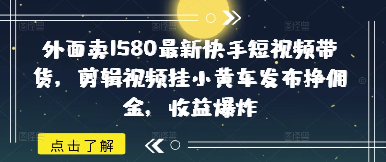 外面卖1580最新快手短视频带货，剪辑视频挂小黄车发布挣佣金，收益爆炸-代码轻学堂