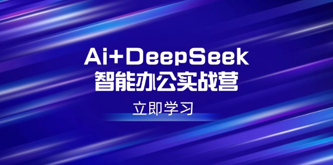 （14291期）Ai+DeepSeek智能办公实战营：解锁AI写作、设计、PPT等高薪技能-代码轻学堂