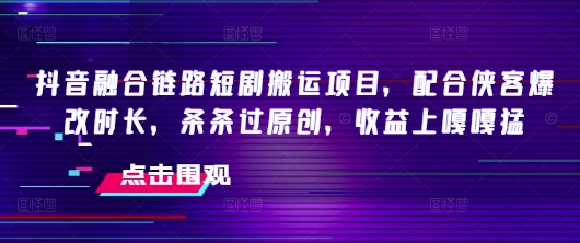抖音融合链路短剧搬运项目，配合侠客爆改时长，条条过原创，收益嘎嘎猛-代码轻学堂