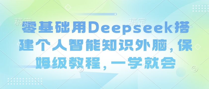 零基础用Deepseek搭建个人智能知识外脑，保姆级教程，一学就会-代码轻学堂