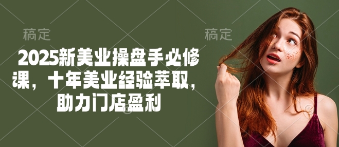 2025新美业操盘手必修课，十年美业经验萃取，助力门店盈利-代码轻学堂