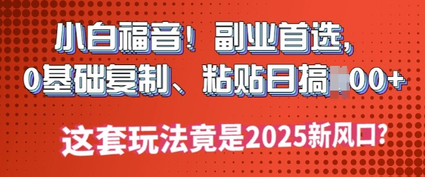 小白福音!副业首选，0基础复制，粘贴日搞多张?这套玩法竟是2025新风口?-代码轻学堂