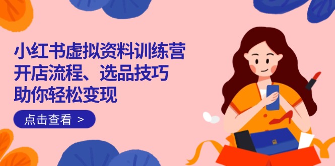 （14372期）小红书虚拟资料训练营：开店流程、选品技巧一网打尽，助你轻松变现-代码轻学堂