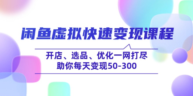 （14282期）闲鱼虚拟快速变现课程，开店、选品、优化一网打尽，助你每天变现50-300-代码轻学堂