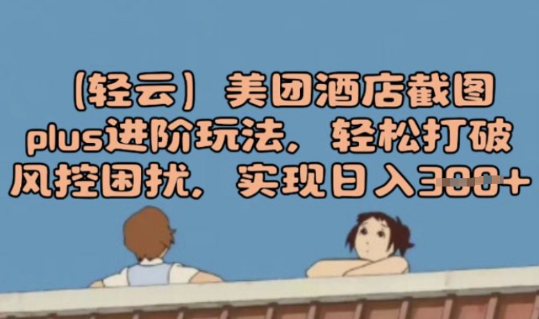 (轻云)美团酒店截图plus进阶玩法，轻松打破风控困扰，实现日入3张-代码轻学堂
