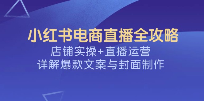 （14410期）小红书电商直播全攻略，店铺实操+直播运营，详解爆款文案与封面制作-代码轻学堂
