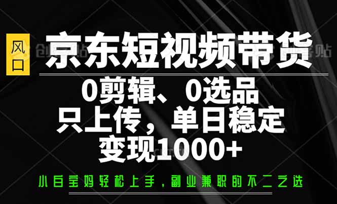 （14304期）京东短视频带货，0剪辑，0选品，只需上传素材，单日稳定变现1000+-代码轻学堂