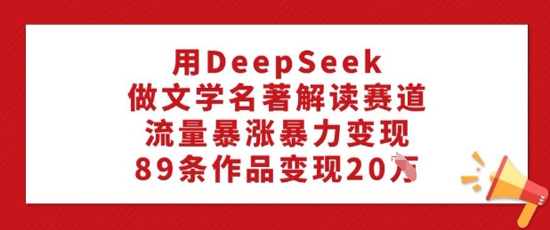 用DeepSeek做文学名著解读赛道，流量暴涨暴力变现，89条作品变现20W-代码轻学堂