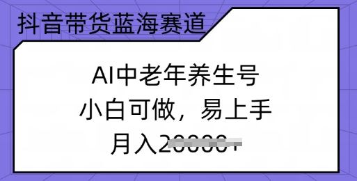 抖音带货蓝海赛道，AI中老年养生号，小白可做，易上手，月入过w-代码轻学堂